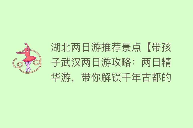 湖北两日游推荐景点【带孩子武汉两日游攻略：两日精华游，带你解锁千年古都的魅力】