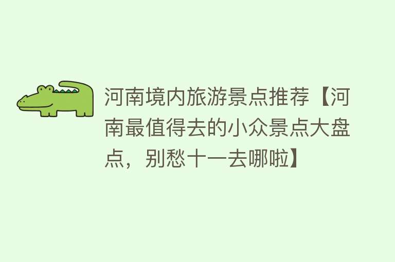 河南境内旅游景点推荐【河南最值得去的小众景点大盘点，别愁十一去哪啦】