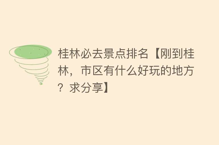 桂林必去景点排名【刚到桂林，市区有什么好玩的地方？求分享】