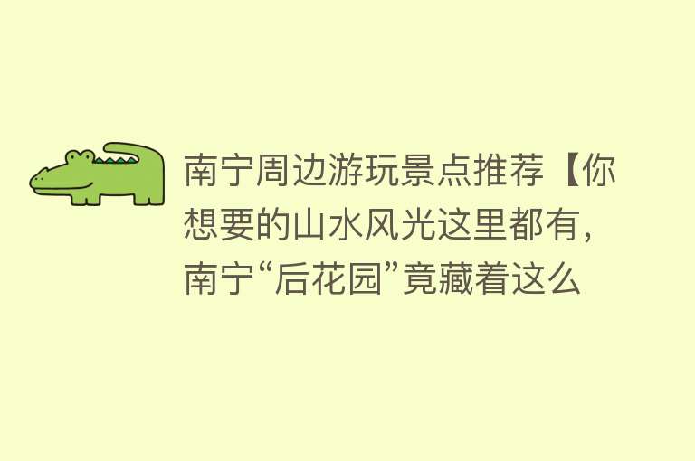 南宁周边游玩景点推荐【你想要的山水风光这里都有，南宁“后花园”竟藏着这么多美景】