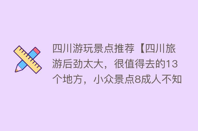 四川游玩景点推荐【四川旅游后劲太大，很值得去的13个地方，小众景点8成人不知道】
