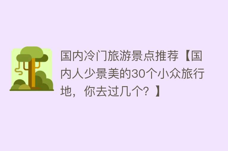国内冷门旅游景点推荐【国内人少景美的30个小众旅行地，你去过几个？】