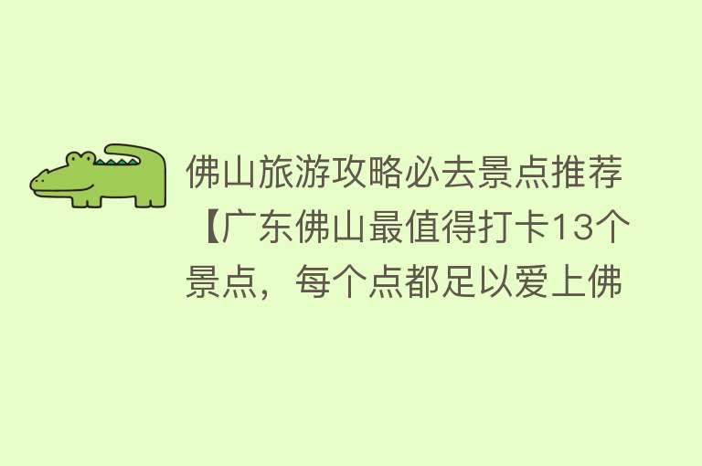 佛山旅游攻略必去景点推荐【广东佛山最值得打卡13个景点，每个点都足以爱上佛山，一生必去】
