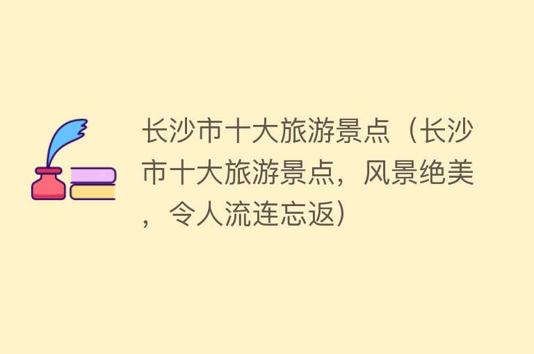 长沙市十大旅游景点（长沙市十大旅游景点，风景绝美，令人流连忘返）