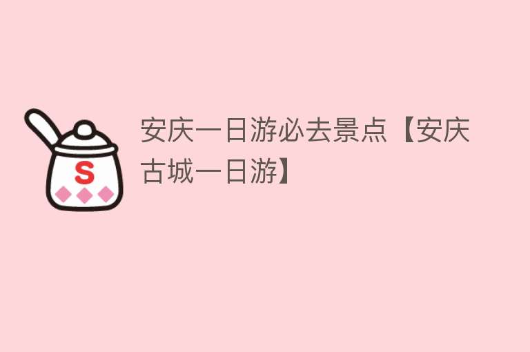 安庆一日游必去景点【安庆古城一日游】