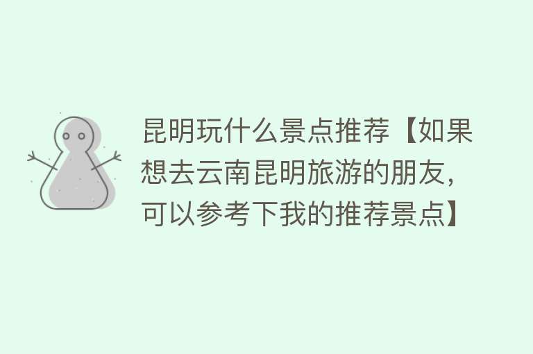 昆明玩什么景点推荐【如果想去云南昆明旅游的朋友，可以参考下我的推荐景点】