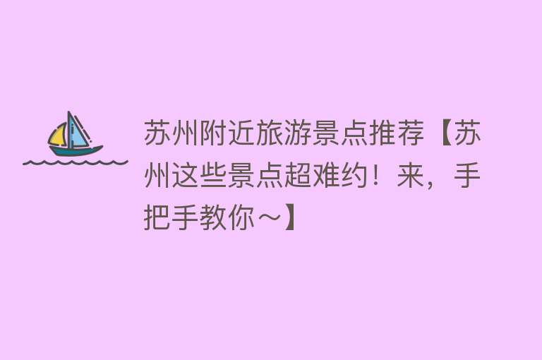 苏州附近旅游景点推荐【苏州这些景点超难约！来，手把手教你～】