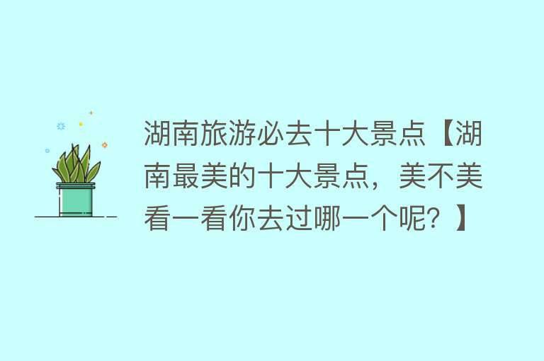 湖南旅游必去十大景点【湖南最美的十大景点，美不美看一看你去过哪一个呢？】