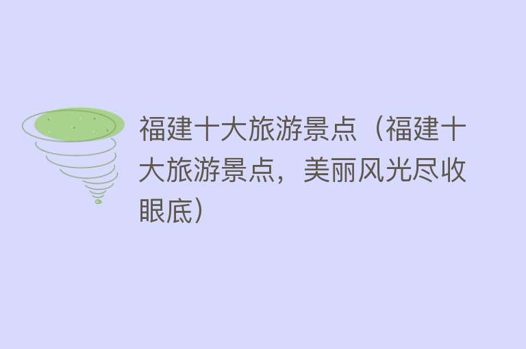 福建十大旅游景点（福建十大旅游景点，美丽风光尽收眼底）