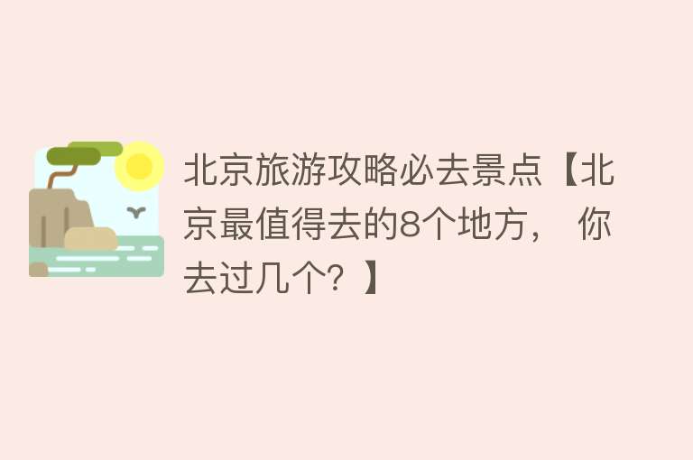 北京旅游攻略必去景点【北京最值得去的8个地方， 你去过几个？】