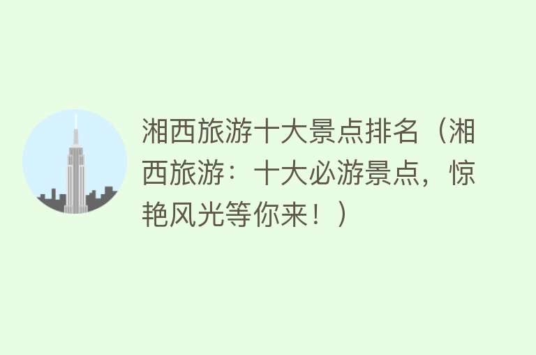 湘西旅游十大景点排名（湘西旅游：十大必游景点，惊艳风光等你来！）