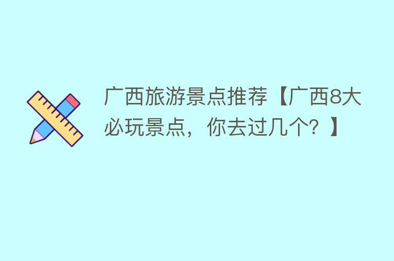 广西旅游景点推荐【广西8大必玩景点，你去过几个？】