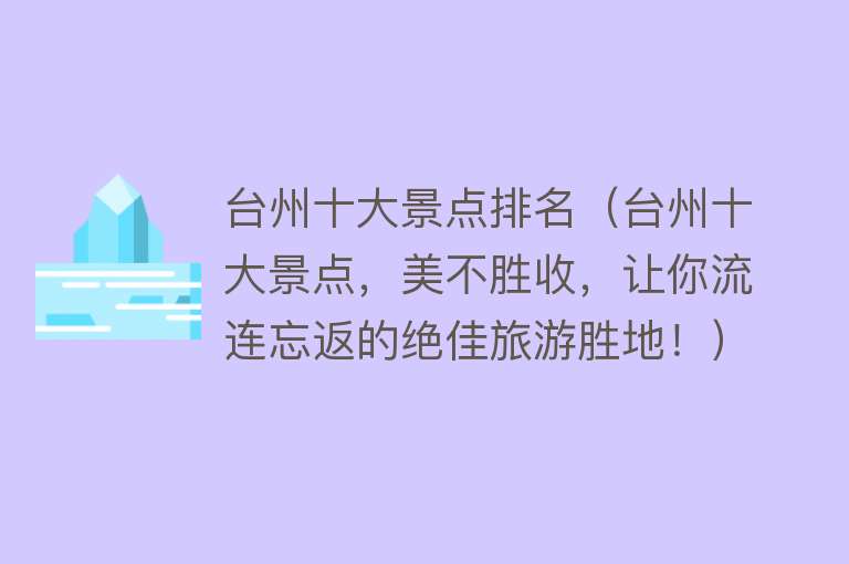 台州十大景点排名（台州十大景点，美不胜收，让你流连忘返的绝佳旅游胜地！）