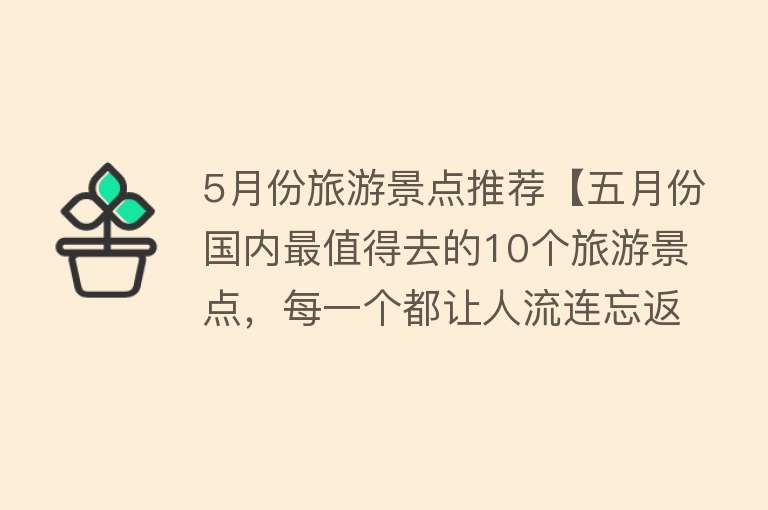 5月份旅游景点推荐【五月份国内最值得去的10个旅游景点，每一个都让人流连忘返】