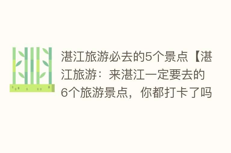 湛江旅游必去的5个景点【湛江旅游：来湛江一定要去的6个旅游景点，你都打卡了吗？】