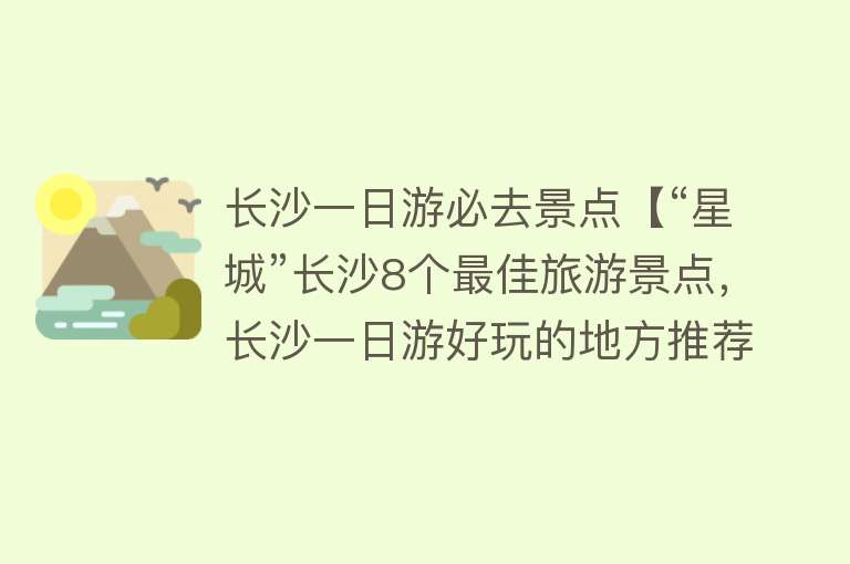 长沙一日游必去景点【“星城”长沙8个最佳旅游景点，长沙一日游好玩的地方推荐】