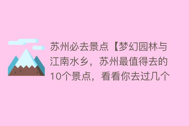 苏州必去景点【梦幻园林与江南水乡，苏州最值得去的10个景点，看看你去过几个？】