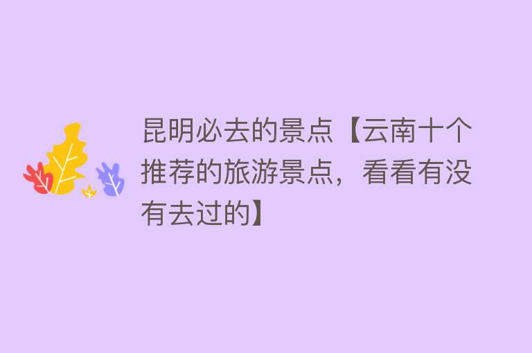 昆明必去的景点【云南十个推荐的旅游景点，看看有没有去过的】
