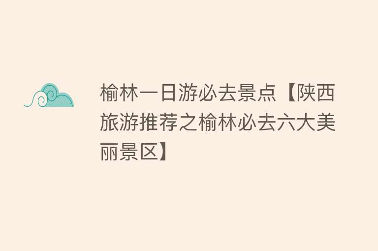 榆林一日游必去景点【陕西旅游推荐之榆林必去六大美丽景区】