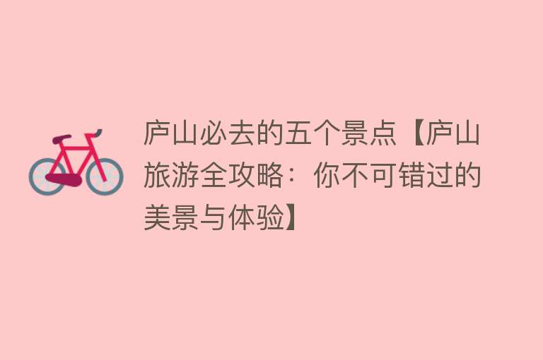 庐山必去的五个景点【庐山旅游全攻略：你不可错过的美景与体验】