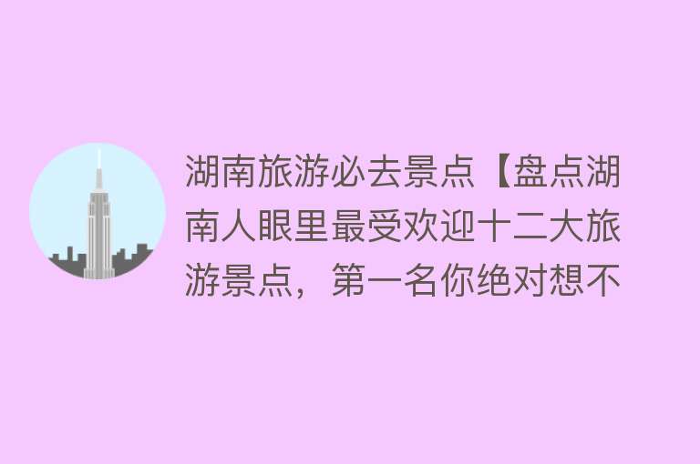 湖南旅游必去景点【盘点湖南人眼里最受欢迎十二大旅游景点，第一名你绝对想不到！】
