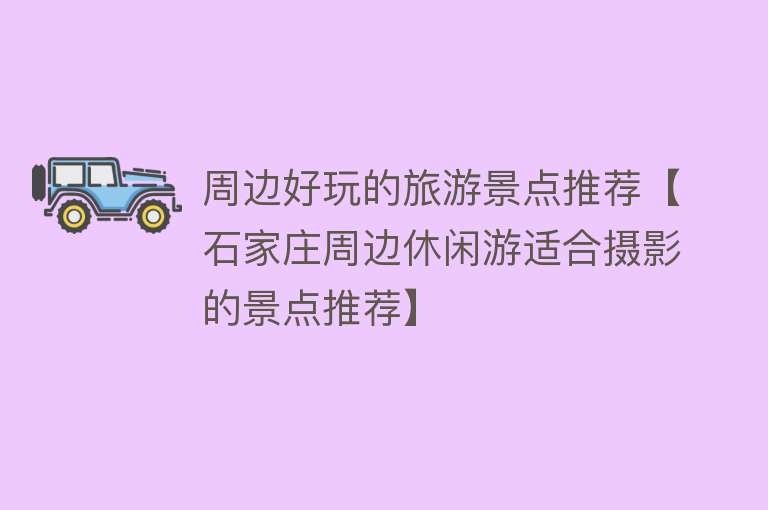 周边好玩的旅游景点推荐【石家庄周边休闲游适合摄影的景点推荐】