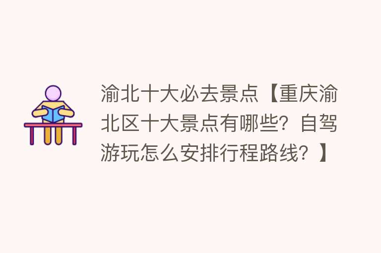 渝北十大必去景点【重庆渝北区十大景点有哪些？自驾游玩怎么安排行程路线？】