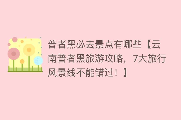 普者黑必去景点有哪些【云南普者黑旅游攻略，7大旅行风景线不能错过！】