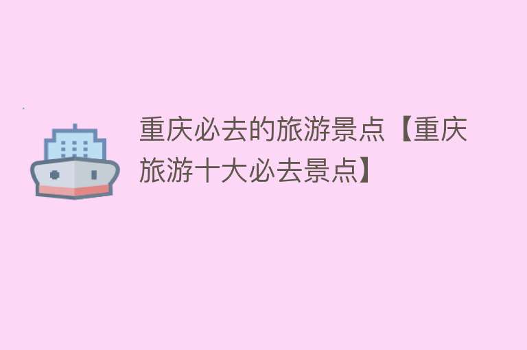 重庆必去的旅游景点【重庆旅游十大必去景点】