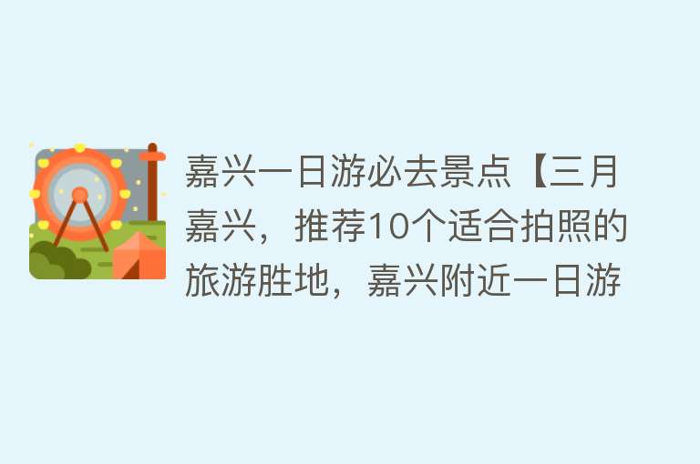 嘉兴一日游必去景点【三月嘉兴，推荐10个适合拍照的旅游胜地，嘉兴附近一日游最佳景点】