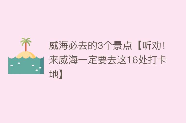 威海必去的3个景点【听劝！来威海一定要去这16处打卡地】