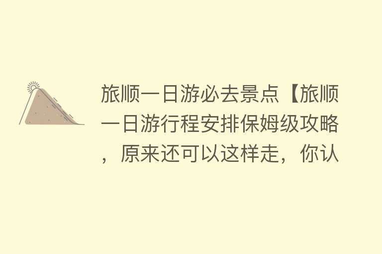 旅顺一日游必去景点【旅顺一日游行程安排保姆级攻略，原来还可以这样走，你认同吗？】