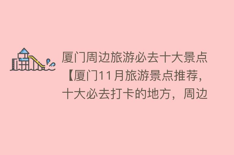 厦门周边旅游必去十大景点【厦门11月旅游景点推荐，十大必去打卡的地方，周边游玩好去处】