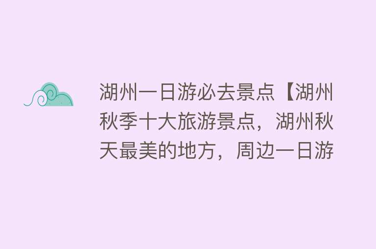 湖州一日游必去景点【湖州秋季十大旅游景点，湖州秋天最美的地方，周边一日游好去处】