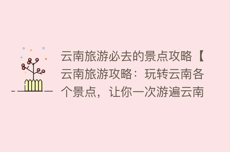 云南旅游必去的景点攻略【云南旅游攻略：玩转云南各个景点，让你一次游遍云南！】