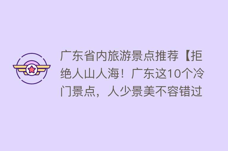 广东省内旅游景点推荐【拒绝人山人海！广东这10个冷门景点，人少景美不容错过】
