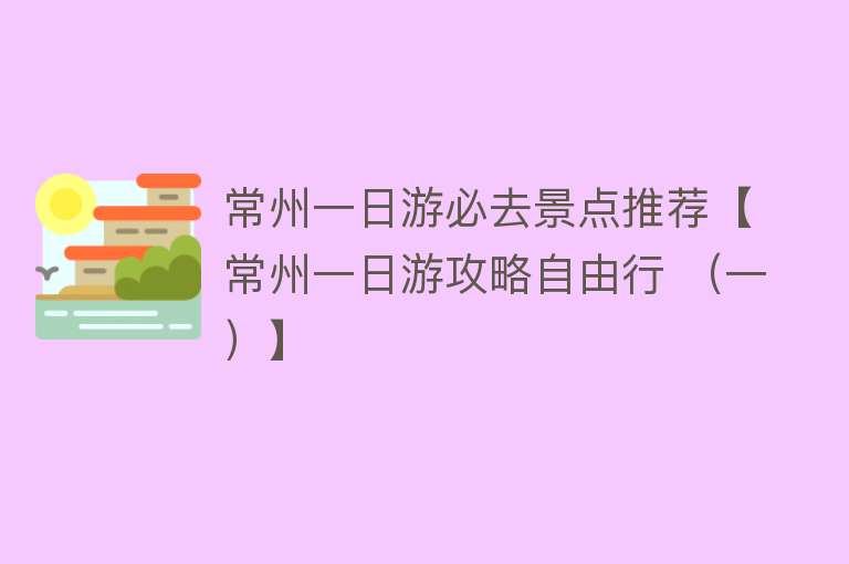 常州一日游必去景点推荐【常州一日游攻略自由行 （一）】