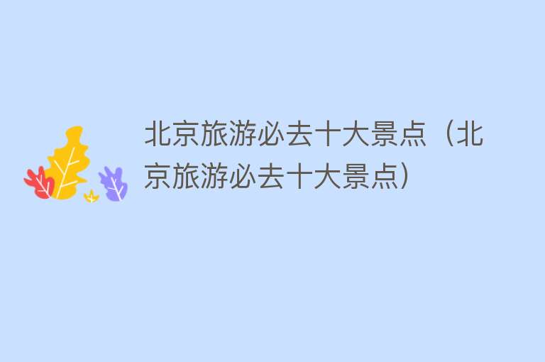 北京旅游必去十大景点（北京旅游必去十大景点）