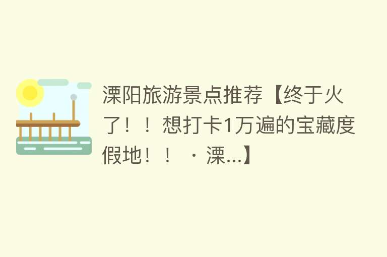 溧阳旅游景点推荐【终于火了！！想打卡1万遍的宝藏度假地！！ · 溧...】