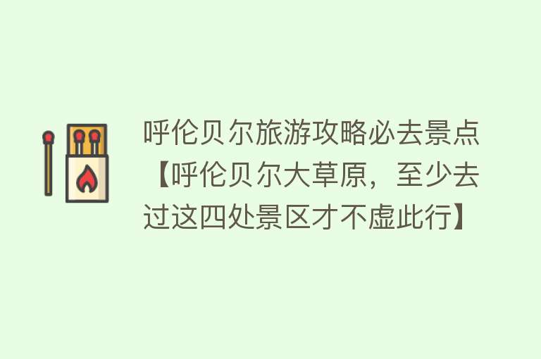 呼伦贝尔旅游攻略必去景点【呼伦贝尔大草原，至少去过这四处景区才不虚此行】