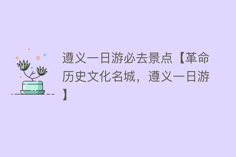 遵义一日游必去景点【革命历史文化名城，遵义一日游】