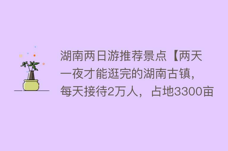 湖南两日游推荐景点【两天一夜才能逛完的湖南古镇，每天接待2万人，占地3300亩】