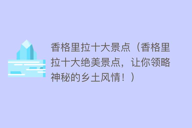 香格里拉十大景点（香格里拉十大绝美景点，让你领略神秘的乡土风情！）