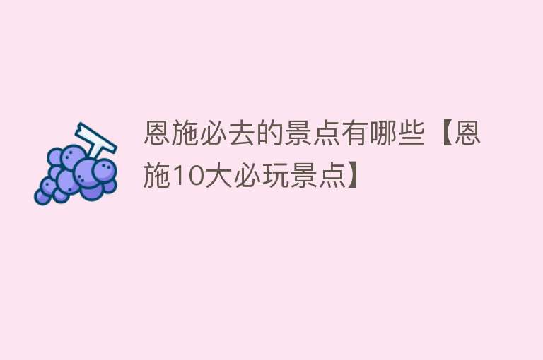 恩施必去的景点有哪些【恩施10大必玩景点】