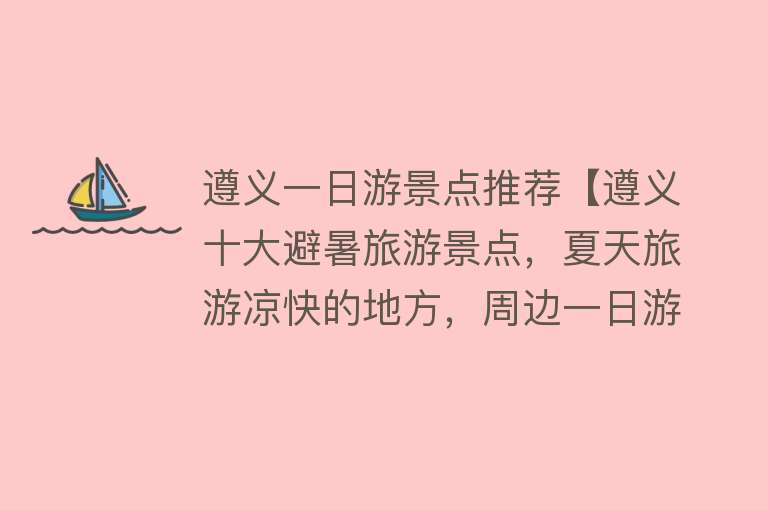 遵义一日游景点推荐【遵义十大避暑旅游景点，夏天旅游凉快的地方，周边一日游好去处】