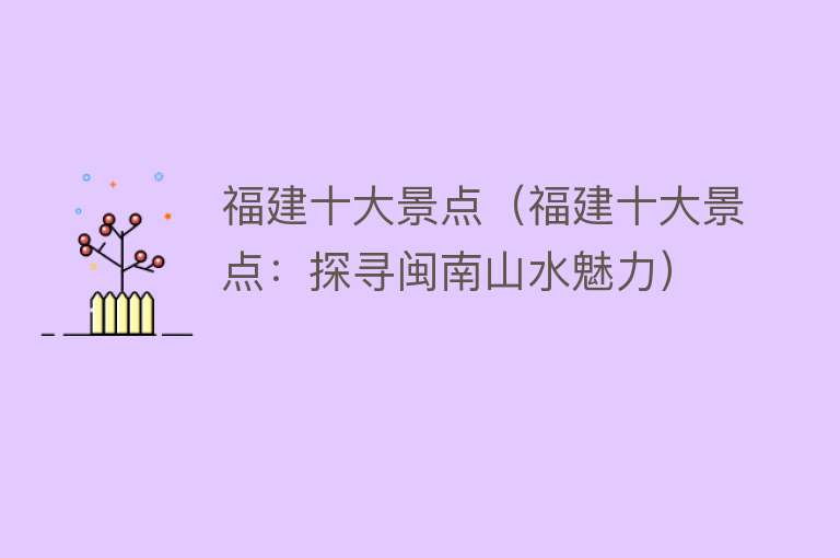 福建十大景点（福建十大景点：探寻闽南山水魅力）