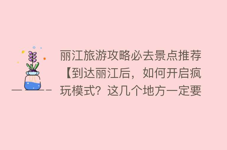 丽江旅游攻略必去景点推荐【到达丽江后，如何开启疯玩模式？这几个地方一定要去】