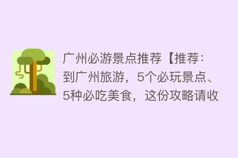 广州必游景点推荐【推荐：到广州旅游，5个必玩景点、5种必吃美食，这份攻略请收好！】
