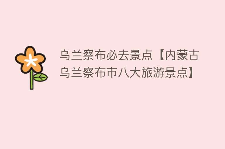 乌兰察布必去景点【内蒙古乌兰察布市八大旅游景点】