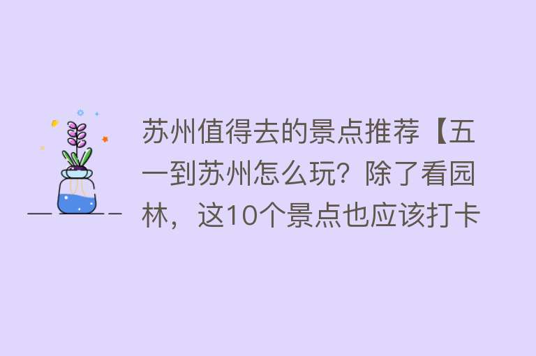 苏州值得去的景点推荐【五一到苏州怎么玩？除了看园林，这10个景点也应该打卡】